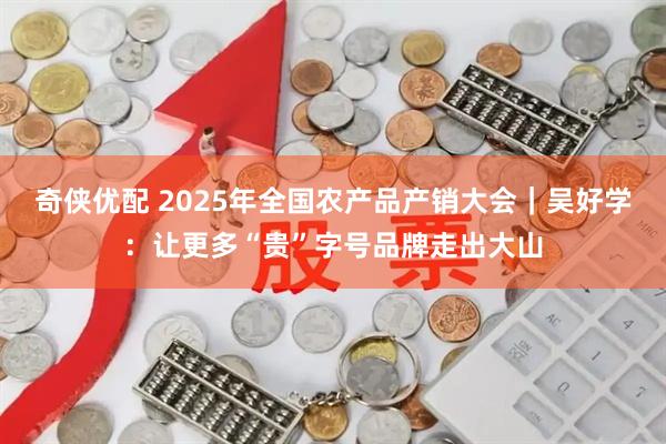 奇侠优配 2025年全国农产品产销大会｜吴好学：让更多“贵”字号品牌走出大山