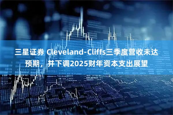 三星证券 Cleveland-Cliffs三季度营收未达预期，并下调2025财年资本支出展望