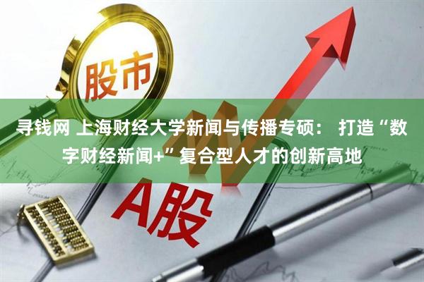 寻钱网 上海财经大学新闻与传播专硕： 打造“数字财经新闻+”复合型人才的创新高地
