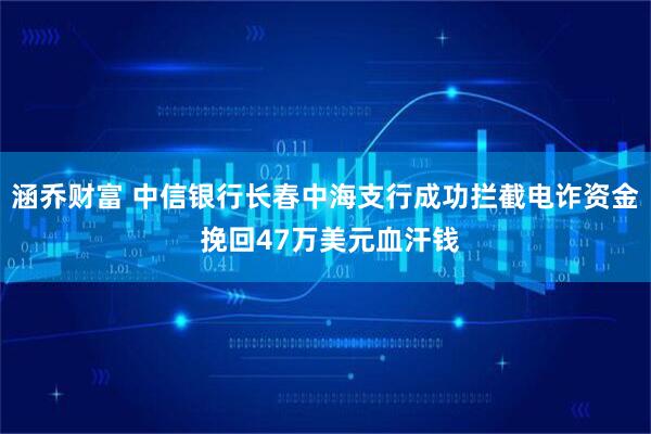 涵乔财富 中信银行长春中海支行成功拦截电诈资金 挽回47万美元血汗钱