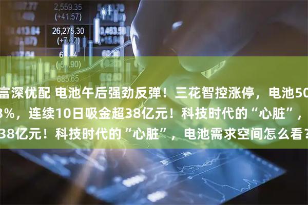 富深优配 电池午后强劲反弹！三花智控涨停，电池50ETF(159796)大涨近3%，连续10日吸金超38亿元！科技时代的“心脏”，电池需求空间怎么看？