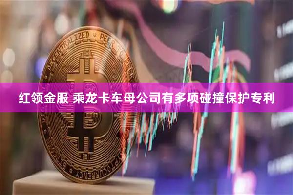 红领金服 乘龙卡车母公司有多项碰撞保护专利