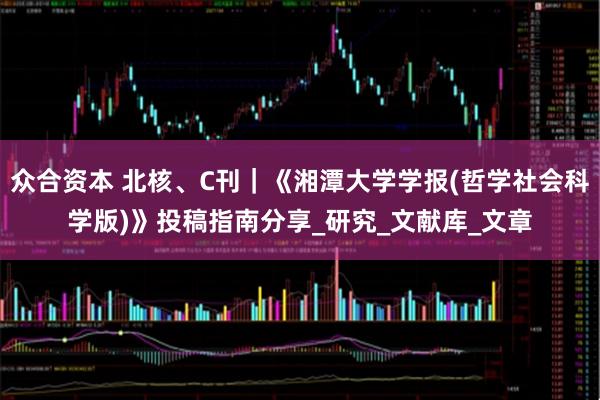 众合资本 北核、C刊|《湘潭大学学报(哲学社会科学版)》投稿指南分享_研究_文献库_文章
