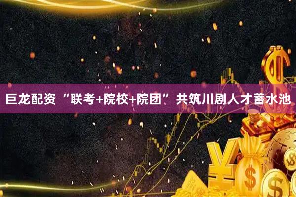 巨龙配资 “联考+院校+院团” 共筑川剧人才蓄水池