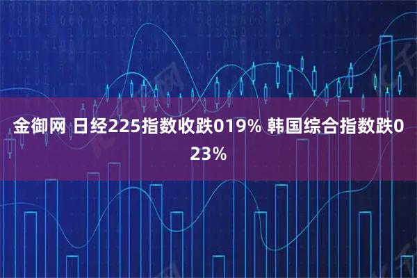 金御网 日经225指数收跌019% 韩国综合指数跌023%