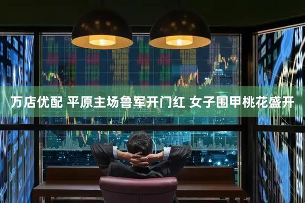 万店优配 平原主场鲁军开门红 女子围甲桃花盛开