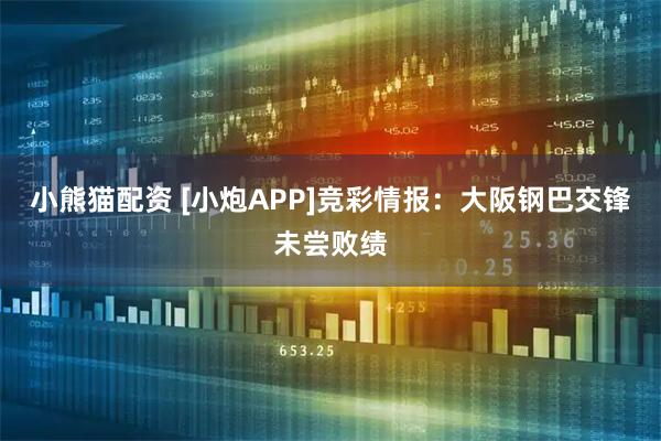 小熊猫配资 [小炮APP]竞彩情报：大阪钢巴交锋未尝败绩