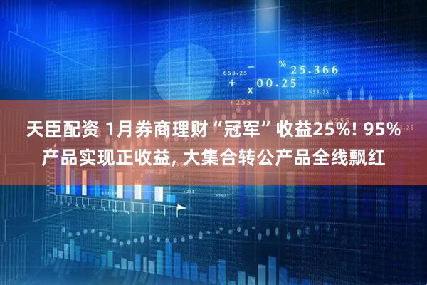 天臣配资 1月券商理财“冠军”收益25%! 95%产品实现正收益, 大集合转公产品全线飘红