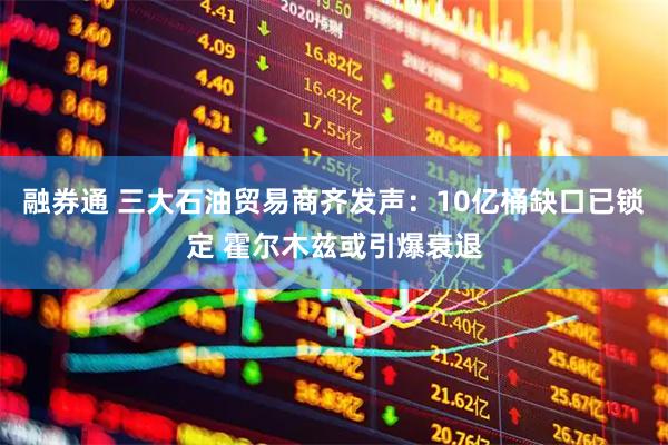融券通 三大石油贸易商齐发声：10亿桶缺口已锁定 霍尔木兹或引爆衰退