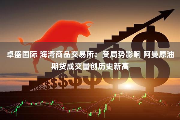卓盛国际 海湾商品交易所：受局势影响 阿曼原油期货成交量创历史新高