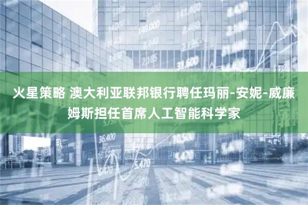火星策略 澳大利亚联邦银行聘任玛丽-安妮-威廉姆斯担任首席人工智能科学家