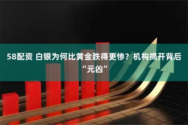 58配资 白银为何比黄金跌得更惨？机构揭开背后“元凶”