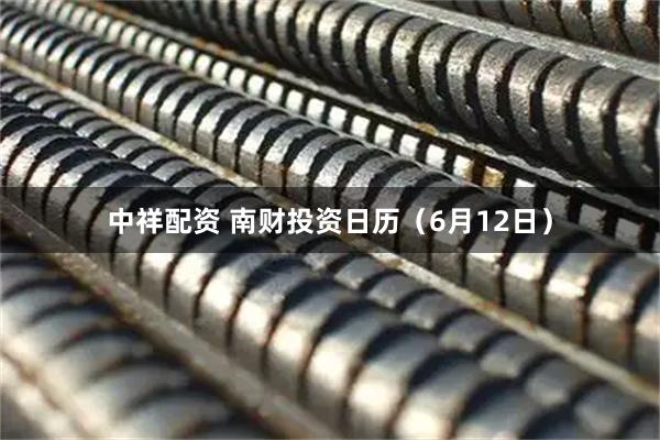中祥配资 南财投资日历（6月12日）