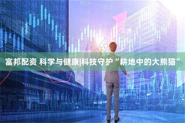 富邦配资 科学与健康|科技守护“耕地中的大熊猫”
