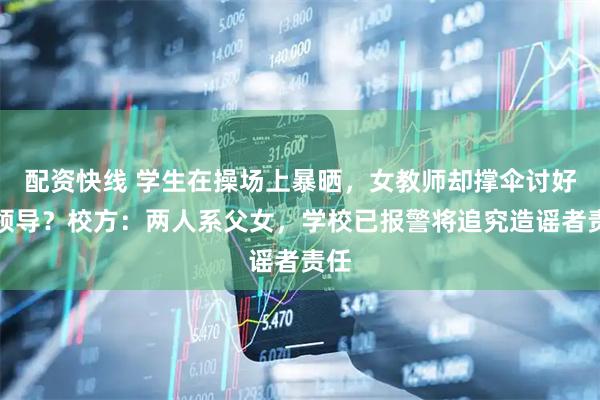 配资快线 学生在操场上暴晒，女教师却撑伞讨好校领导？校方：两人系父女，学校已报警将追究造谣者责任