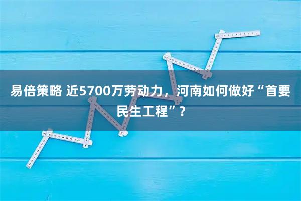 易倍策略 近5700万劳动力，河南如何做好“首要民生工程”？