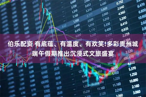 伯乐配资 有底蕴、有温度、有欢笑!多彩贵州城端午假期推出沉浸式文旅盛宴