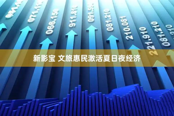 新影宝 文旅惠民激活夏日夜经济