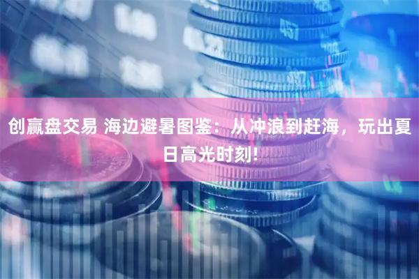 创赢盘交易 海边避暑图鉴:从冲浪到赶海,玩出夏日高光时刻!