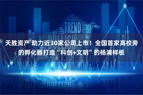 天胜资产 助力近30家公司上市!全国首家高校旁的孵化器打造“科创+文明”的杨浦样板