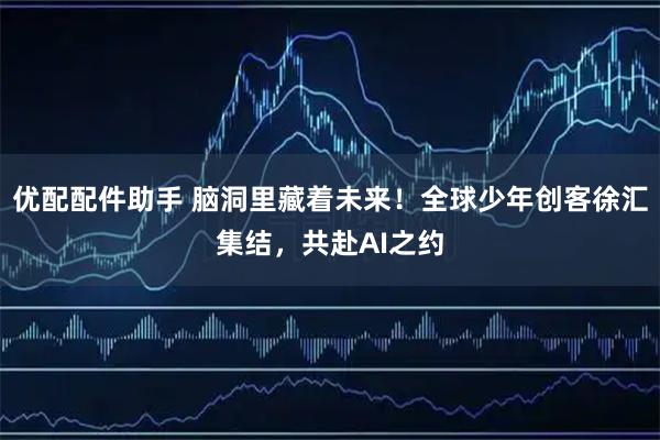 优配配件助手 脑洞里藏着未来！全球少年创客徐汇集结，共赴AI之约