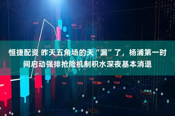 恒捷配资 昨天五角场的天“漏”了，杨浦第一时间启动强排抢险机制积水深夜基本消退