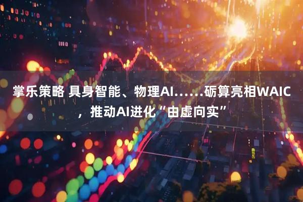 掌乐策略 具身智能、物理AI……砺算亮相WAIC，推动AI进化“由虚向实”