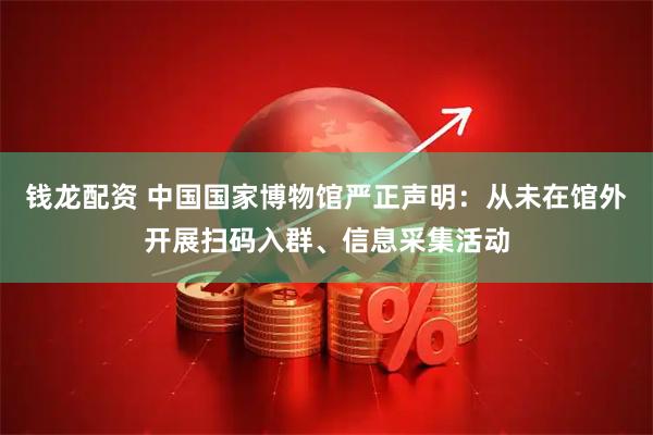 钱龙配资 中国国家博物馆严正声明：从未在馆外开展扫码入群、信息采集活动