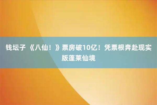钱坛子 《八仙！》票房破10亿！凭票根奔赴现实版蓬莱仙境